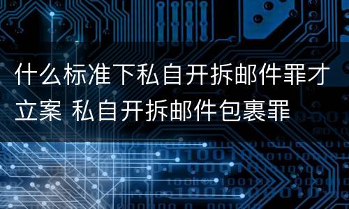 什么标准下私自开拆邮件罪才立案 私自开拆邮件包裹罪