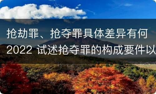 抢劫罪、抢夺罪具体差异有何2022 试述抢夺罪的构成要件以及与抢劫罪的区别