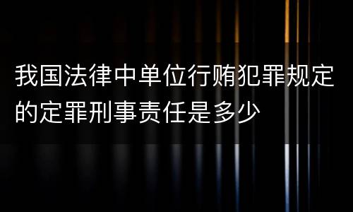 我国法律中单位行贿犯罪规定的定罪刑事责任是多少