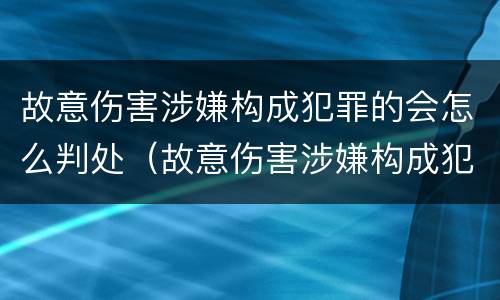故意伤害涉嫌构成犯罪的会怎么判处（故意伤害涉嫌构成犯罪的会怎么判处呢）