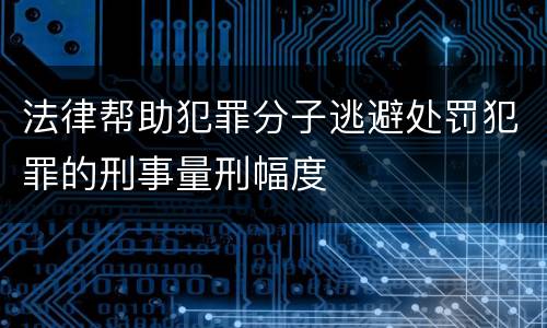法律帮助犯罪分子逃避处罚犯罪的刑事量刑幅度