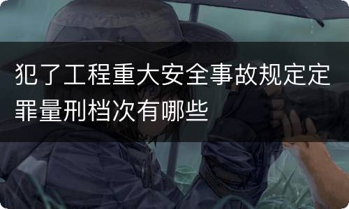 犯了工程重大安全事故规定定罪量刑档次有哪些