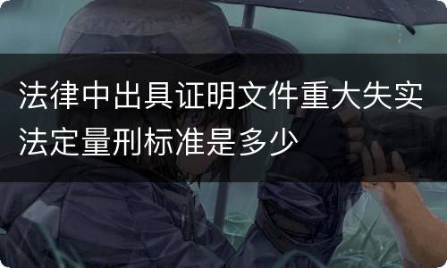 法律中出具证明文件重大失实法定量刑标准是多少