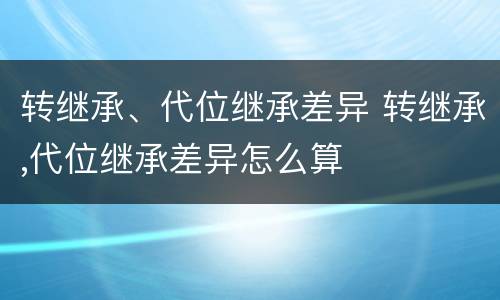 转继承、代位继承差异 转继承,代位继承差异怎么算