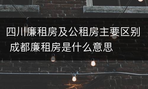 四川廉租房及公租房主要区别 成都廉租房是什么意思