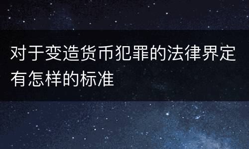 对于变造货币犯罪的法律界定有怎样的标准