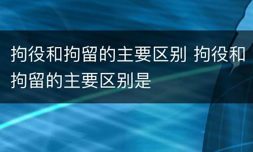 拘役和拘留的主要区别 拘役和拘留的主要区别是