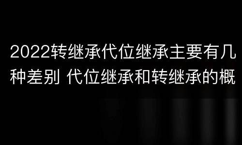 2022转继承代位继承主要有几种差别 代位继承和转继承的概念和适用范围