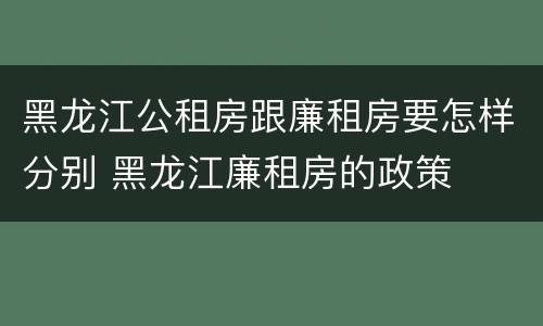 黑龙江公租房跟廉租房要怎样分别 黑龙江廉租房的政策