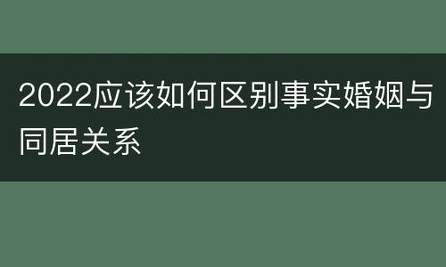 2022应该如何区别事实婚姻与同居关系