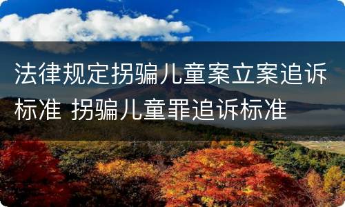 法律规定拐骗儿童案立案追诉标准 拐骗儿童罪追诉标准