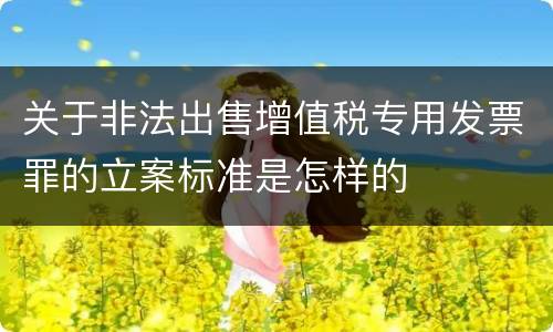 关于非法出售增值税专用发票罪的立案标准是怎样的