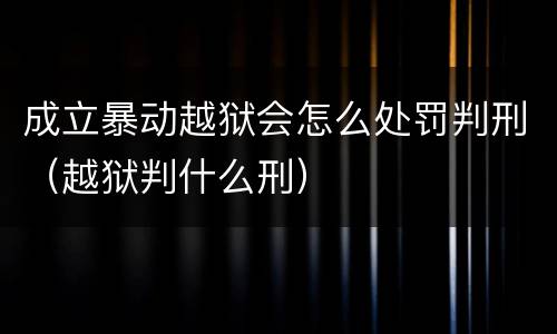 成立暴动越狱会怎么处罚判刑（越狱判什么刑）