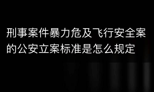 刑事案件暴力危及飞行安全案的公安立案标准是怎么规定