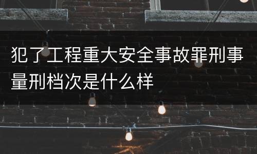 犯了工程重大安全事故罪刑事量刑档次是什么样