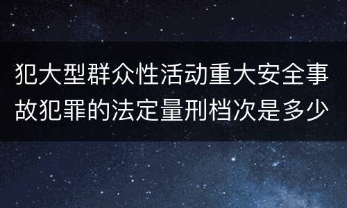 犯大型群众性活动重大安全事故犯罪的法定量刑档次是多少