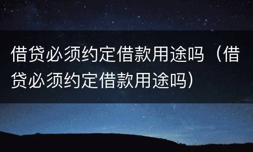 借贷必须约定借款用途吗（借贷必须约定借款用途吗）