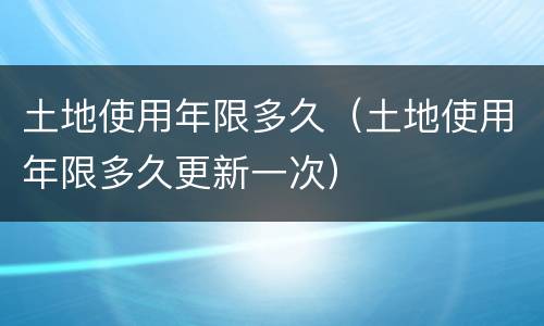 土地使用年限多久（土地使用年限多久更新一次）