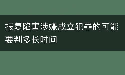 报复陷害涉嫌成立犯罪的可能要判多长时间