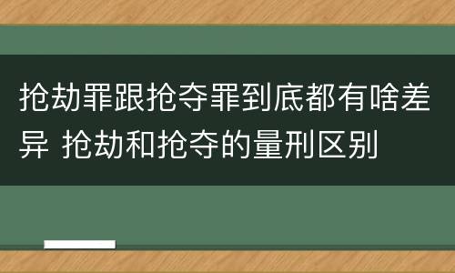 抢劫罪跟抢夺罪到底都有啥差异 抢劫和抢夺的量刑区别