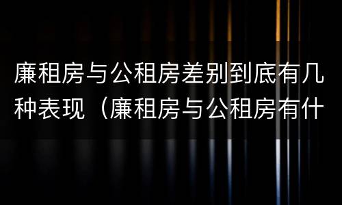 廉租房与公租房差别到底有几种表现（廉租房与公租房有什么不同）