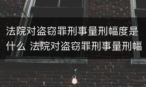 法院对盗窃罪刑事量刑幅度是什么 法院对盗窃罪刑事量刑幅度是什么意思