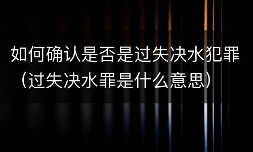 如何确认是否是过失决水犯罪（过失决水罪是什么意思）