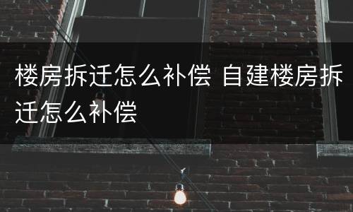 楼房拆迁怎么补偿 自建楼房拆迁怎么补偿