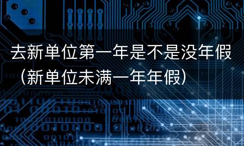 去新单位第一年是不是没年假（新单位未满一年年假）