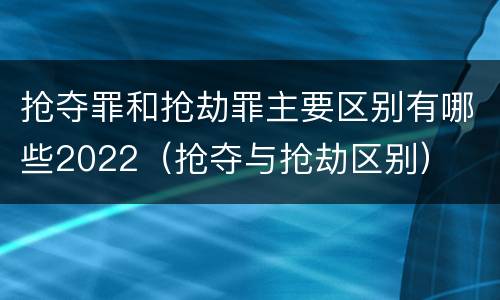 抢夺罪和抢劫罪主要区别有哪些2022（抢夺与抢劫区别）