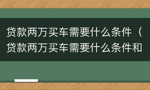 贷款两万买车需要什么条件（贷款两万买车需要什么条件和手续）