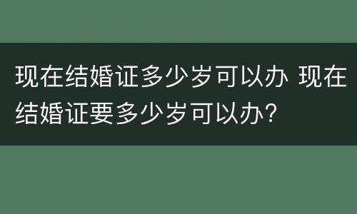 现在结婚证多少岁可以办 现在结婚证要多少岁可以办?