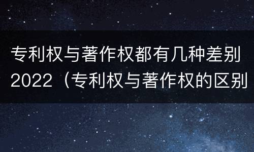 专利权与著作权都有几种差别2022（专利权与著作权的区别与联系）
