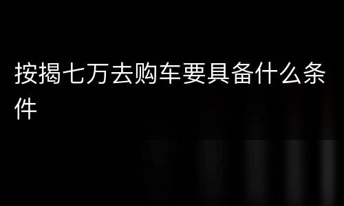 按揭七万去购车要具备什么条件