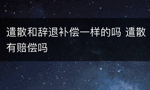 遣散和辞退补偿一样的吗 遣散有赔偿吗