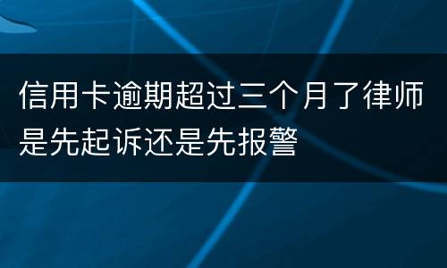 信用卡逾期超过三个月了律师是先起诉还是先报警