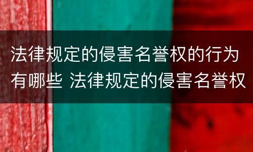 法律规定的侵害名誉权的行为有哪些 法律规定的侵害名誉权的行为有哪些类型