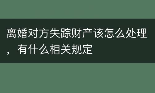 离婚对方失踪财产该怎么处理，有什么相关规定