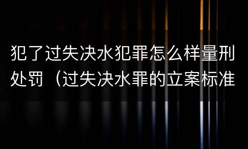犯了过失决水犯罪怎么样量刑处罚（过失决水罪的立案标准）