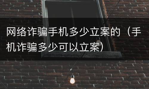 网络诈骗手机多少立案的（手机诈骗多少可以立案）