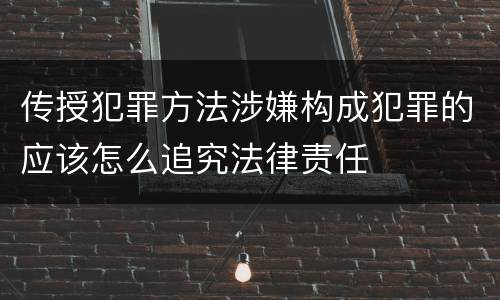 传授犯罪方法涉嫌构成犯罪的应该怎么追究法律责任