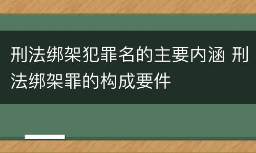刑法绑架犯罪名的主要内涵 刑法绑架罪的构成要件