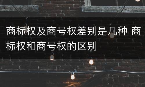 商标权及商号权差别是几种 商标权和商号权的区别