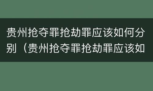 贵州抢夺罪抢劫罪应该如何分别（贵州抢夺罪抢劫罪应该如何分别构成）