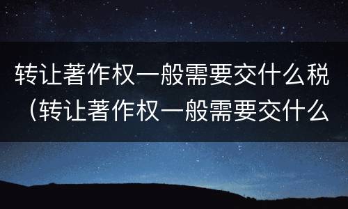 转让著作权一般需要交什么税（转让著作权一般需要交什么税费）