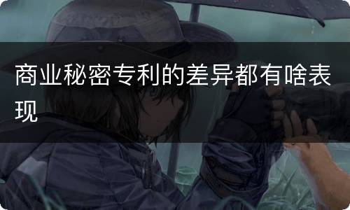 商业秘密专利的差异都有啥表现