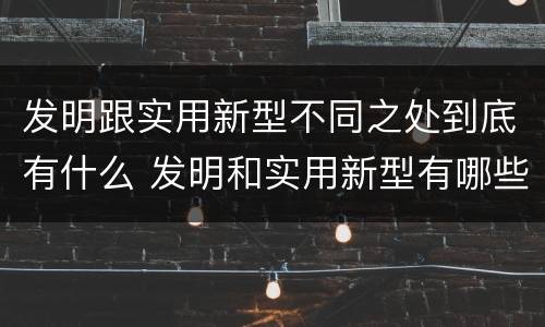 发明跟实用新型不同之处到底有什么 发明和实用新型有哪些区别