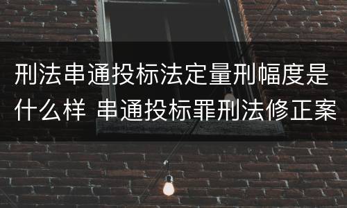 刑法串通投标法定量刑幅度是什么样 串通投标罪刑法修正案