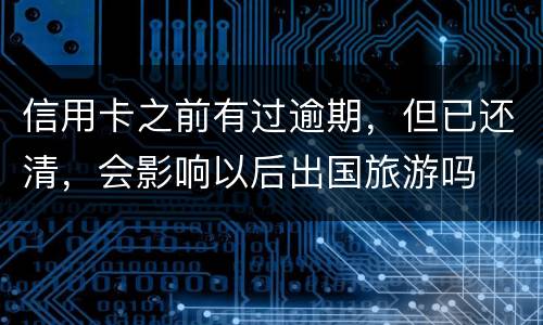 信用卡之前有过逾期，但已还清，会影响以后出国旅游吗