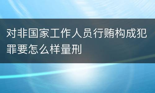 对非国家工作人员行贿构成犯罪要怎么样量刑